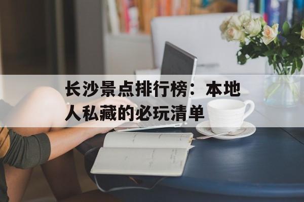 长沙景点排行榜:本地人私藏的必玩清单-第1张图片- 长沙景点排行榜:本地人私藏的必玩清单-第1张图片-