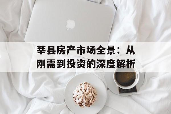 莘县房产市场全景:从刚需到投资的深度解析-第1张图片- 莘县房产市场全景:从刚需到投资的深度解析-第1张图片-