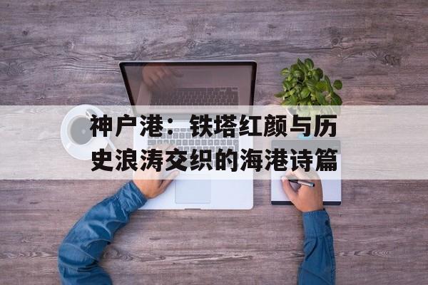 神户港:铁塔红颜与历史浪涛交织的海港诗篇-第1张图片- 神户港:铁塔红颜与历史浪涛交织的海港诗篇-第1张图片-