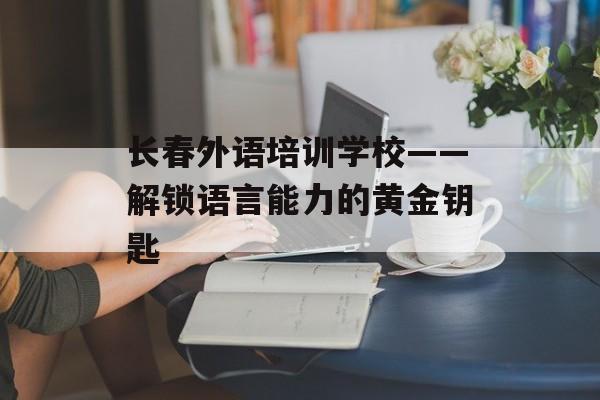长春外语培训学校——解锁语言能力的黄金钥匙-第1张图片- 长春外语培训学校——解锁语言能力的黄金钥匙-第1张图片-