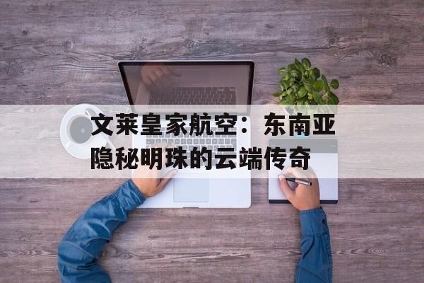 文莱皇家航空:东南亚隐秘明珠的云端传奇-第1张图片- 文莱皇家航空:东南亚隐秘明珠的云端传奇-第1张图片-