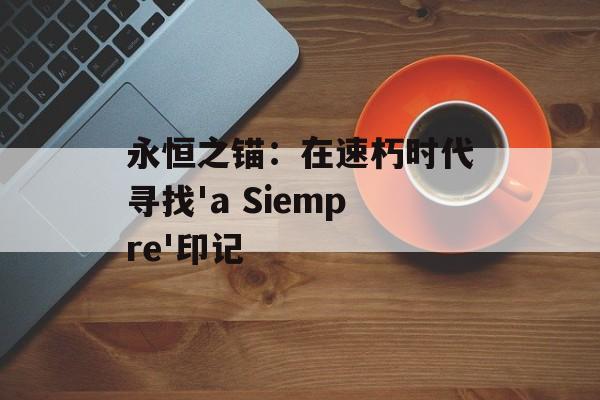 永恒之锚:在速朽时代寻找'a Siempre'印记-第1张图片- 永恒之锚:在速朽时代寻找'a Siempre'印记-第1张图片-
