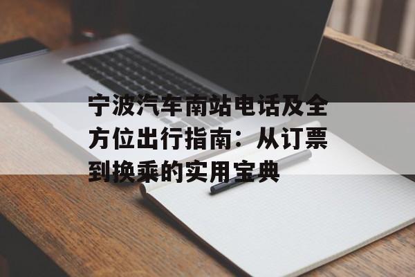 宁波汽车南站电话及全方位出行指南:从订票到换乘的实用宝典-第1张图片- 宁波汽车南站电话及全方位出行指南:从订票到换乘的实用宝典-第1张图片-