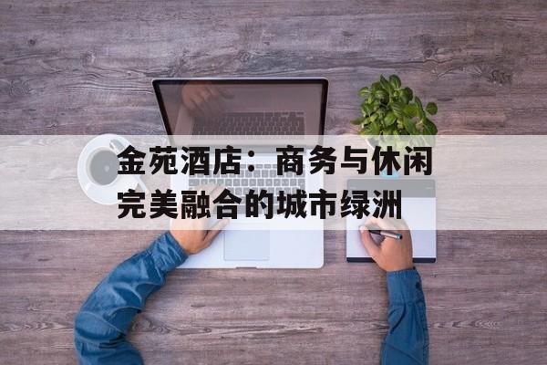 金苑酒店:商务与休闲完美融合的城市绿洲-第1张图片- 金苑酒店:商务与休闲完美融合的城市绿洲-第1张图片-