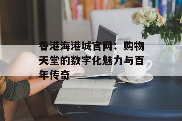 香港海港城官网:购物天堂的数字化魅力与百年传奇-第1张图片- 香港海港城官网:购物天堂的数字化魅力与百年传奇-第1张图片-