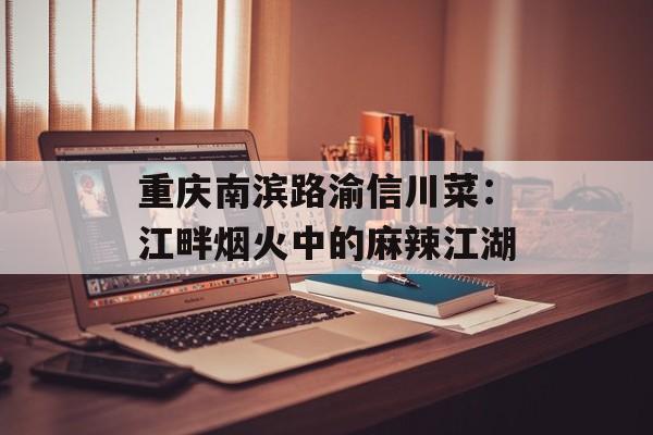 重庆南滨路渝信川菜:江畔烟火中的麻辣江湖-第1张图片- 重庆南滨路渝信川菜:江畔烟火中的麻辣江湖-第1张图片-