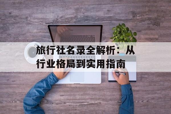 旅行社名录全解析:从行业格局到实用指南-第1张图片- 旅行社名录全解析:从行业格局到实用指南-第1张图片-