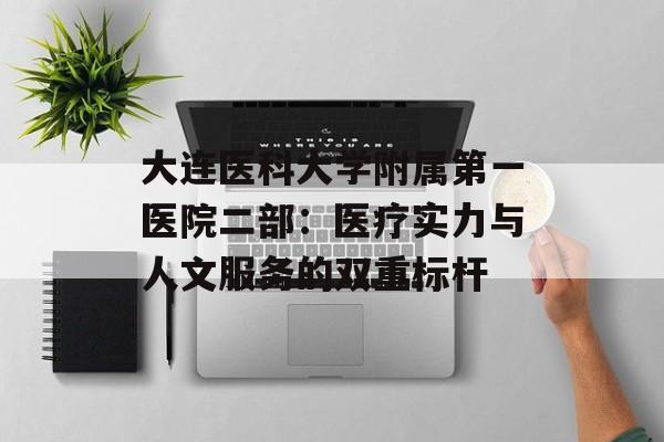 大连医科大学附属第一医院二部:医疗实力与人文服务的双重标杆-第1张图片- 大连医科大学附属第一医院二部:医疗实力与人文服务的双重标杆-第1张图片-
