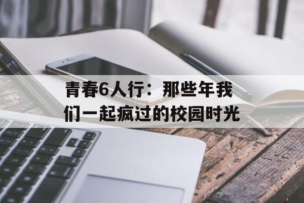 青春6人行：那些年我们一起疯过的校园时光-第1张图片-