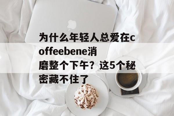 为什么年轻人总爱在coffeebene消磨整个下午?这5个秘密藏不住了-第1张图片- 为什么年轻人总爱在coffeebene消磨整个下午?这5个秘密藏不住了-第1张图片-