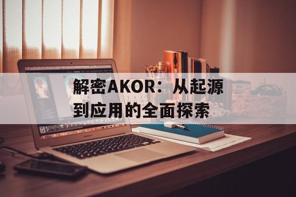 解密AKOR:从起源到应用的全面探索-第1张图片- 解密AKOR:从起源到应用的全面探索-第1张图片-