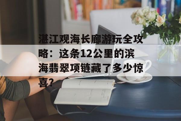 湛江观海长廊游玩全攻略:这条12公里的滨海翡翠项链藏了多少惊喜?-第1张图片- 湛江观海长廊游玩全攻略:这条12公里的滨海翡翠项链藏了多少惊喜?-第1张图片-