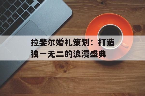 拉斐尔婚礼策划:打造独一无二的浪漫盛典-第1张图片- 拉斐尔婚礼策划:打造独一无二的浪漫盛典-第1张图片-
