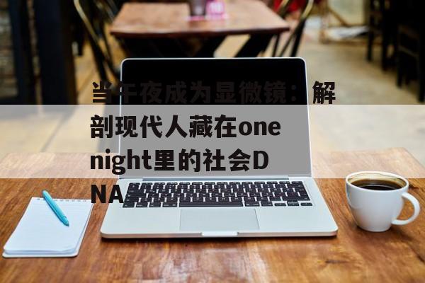 当午夜成为显微镜：解剖现代人藏在one night里的社会DNA-第1张图片-